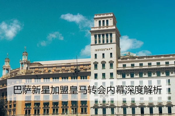 巴萨新星加盟皇马转会内幕深度解析