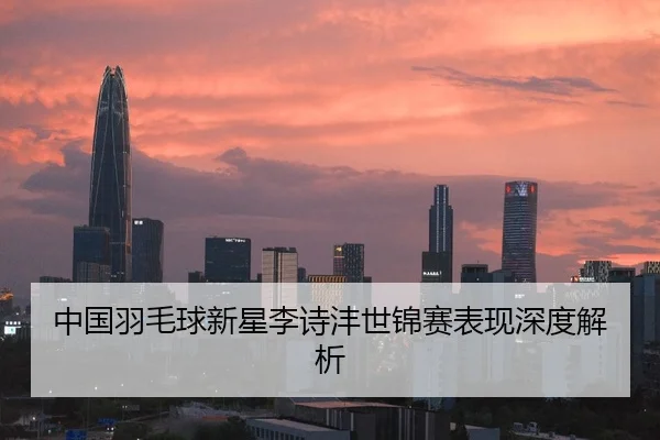 中国羽毛球新星李诗沣世锦赛表现深度解析