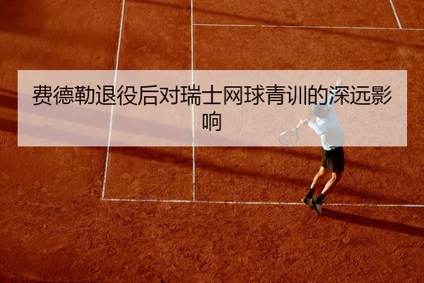 费德勒退役后对瑞士网球青训的深远影响