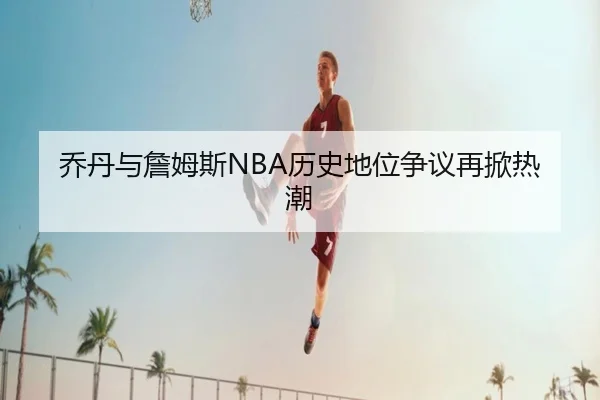 乔丹与詹姆斯NBA历史地位争议再掀热潮